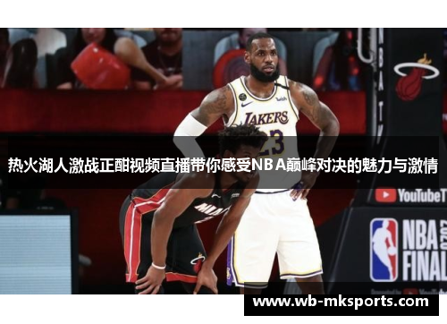 热火湖人激战正酣视频直播带你感受NBA巅峰对决的魅力与激情