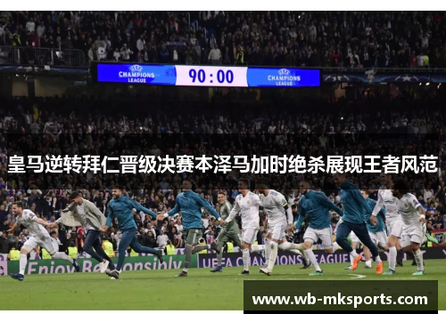 皇马逆转拜仁晋级决赛本泽马加时绝杀展现王者风范