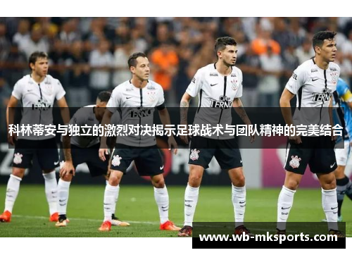 科林蒂安与独立的激烈对决揭示足球战术与团队精神的完美结合